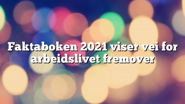 Faktaboken 2021 viser vei for arbeidslivet fremover 
